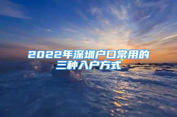 2022年深圳戶口常用的三種入戶方式