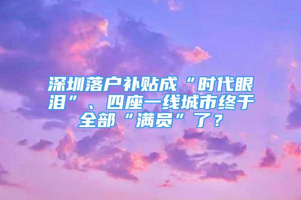 深圳落戶補(bǔ)貼成“時(shí)代眼淚”、四座一線城市終于全部“滿員”了？