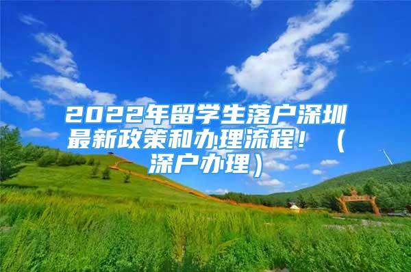 2022年留學(xué)生落戶深圳最新政策和辦理流程?。ㄉ顟艮k理）