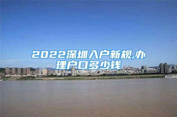 2022深圳入戶新規(guī),辦理戶口多少錢