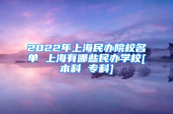 2022年上海民辦院校名單 上海有哪些民辦學校[本科 ?？芣