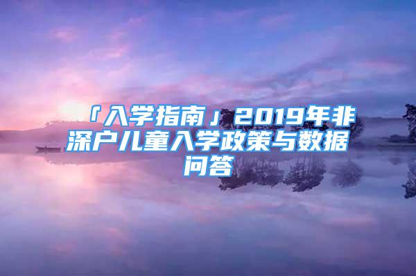 「入學(xué)指南」2019年非深戶兒童入學(xué)政策與數(shù)據(jù)問答