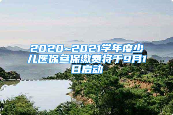 2020~2021學(xué)年度少兒醫(yī)保參保繳費將于9月1日啟動