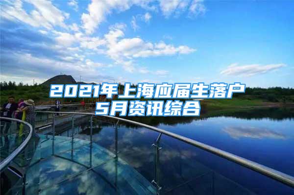 2021年上海應(yīng)屆生落戶5月資訊綜合