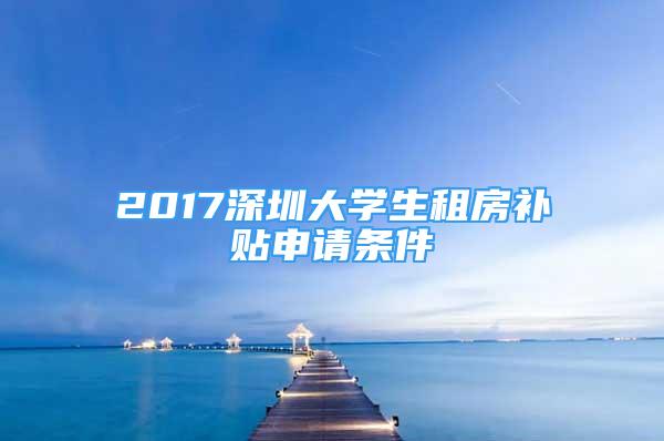 2017深圳大學生租房補貼申請條件