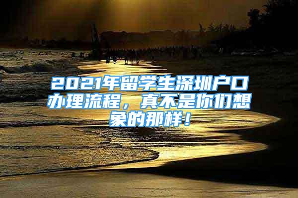 2021年留學(xué)生深圳戶口辦理流程，真不是你們想象的那樣！