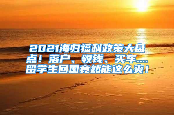 2021海歸福利政策大盤點(diǎn)！落戶、領(lǐng)錢、買車....留學(xué)生回國竟然能這么爽！