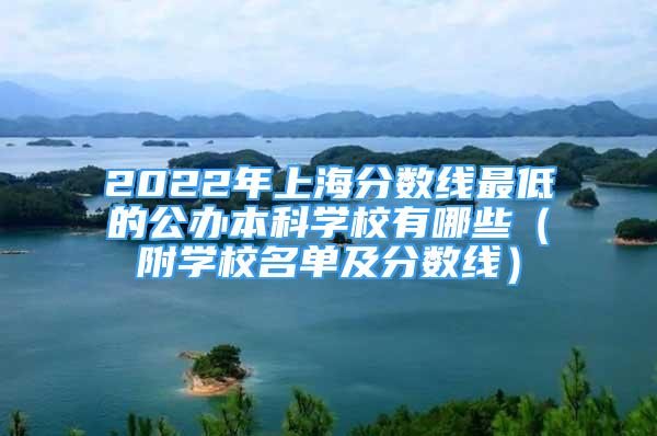 2022年上海分?jǐn)?shù)線最低的公辦本科學(xué)校有哪些（附學(xué)校名單及分?jǐn)?shù)線）