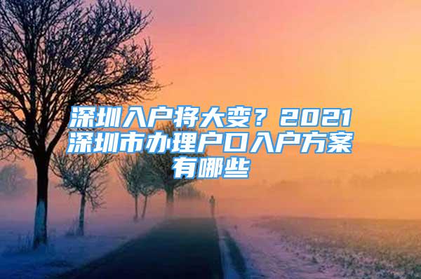 深圳入戶將大變？2021深圳市辦理戶口入戶方案有哪些