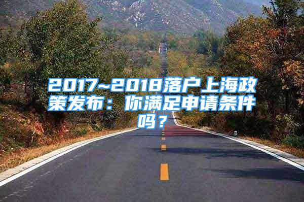 2017~2018落戶上海政策發(fā)布：你滿足申請(qǐng)條件嗎？