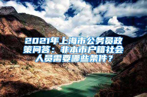 2021年上海市公務(wù)員政策問答：非本市戶籍社會人員需要哪些條件？