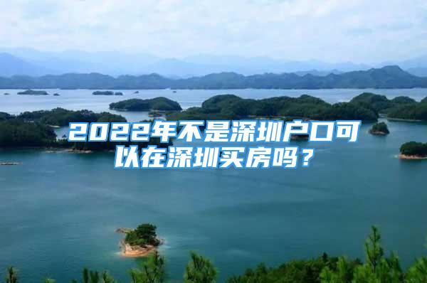 2022年不是深圳戶口可以在深圳買房嗎？