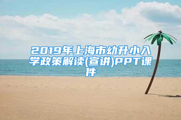 2019年上海市幼升小入學(xué)政策解讀(宣講)PPT課件