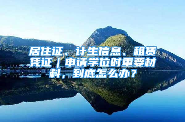 居住證、計(jì)生信息、租賃憑證｜申請學(xué)位時(shí)重要材料，到底怎么辦？