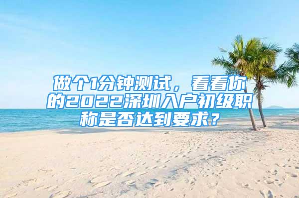 做個1分鐘測試，看看你的2022深圳入戶初級職稱是否達到要求？