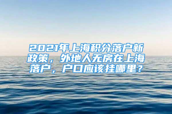 2021年上海積分落戶新政策，外地人無房在上海落戶，戶口應該掛哪里？