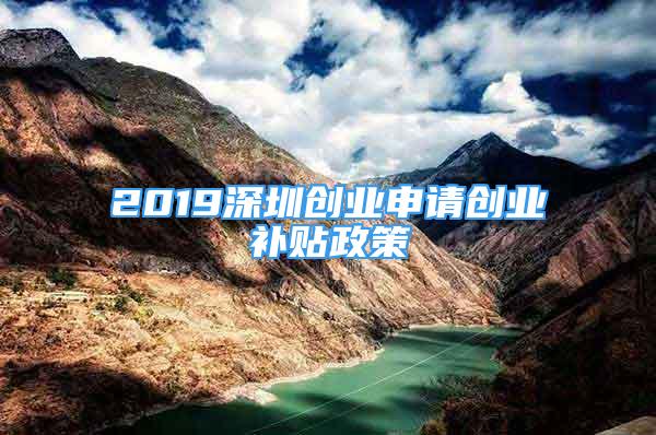 2019深圳創(chuàng)業(yè)申請(qǐng)創(chuàng)業(yè)補(bǔ)貼政策