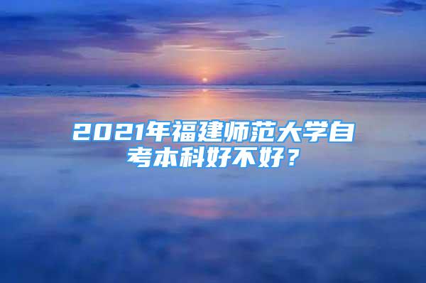 2021年福建師范大學(xué)自考本科好不好？