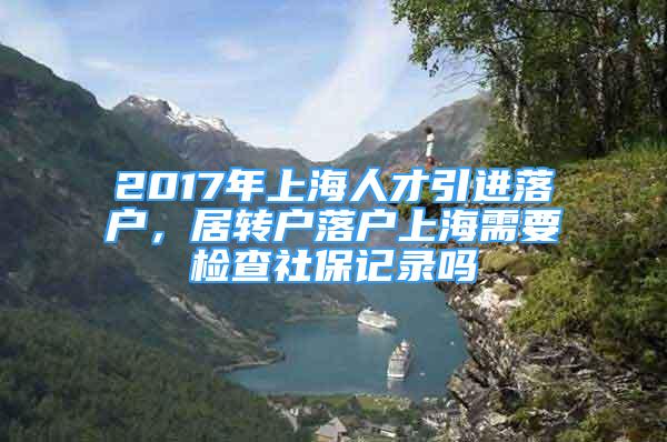 2017年上海人才引進(jìn)落戶，居轉(zhuǎn)戶落戶上海需要檢查社保記錄嗎