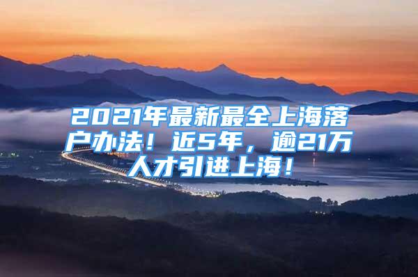 2021年最新最全上海落戶辦法！近5年，逾21萬人才引進(jìn)上海！