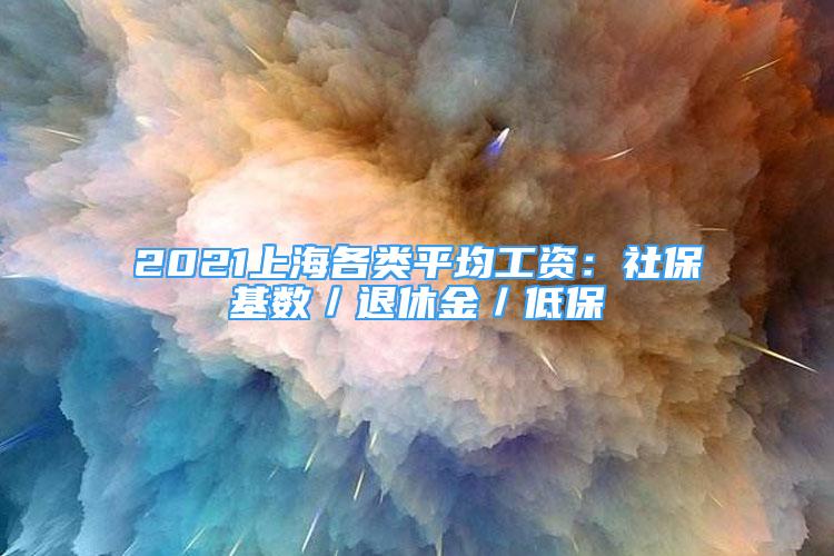 2021上海各類平均工資：社?；鶖?shù)／退休金／低保