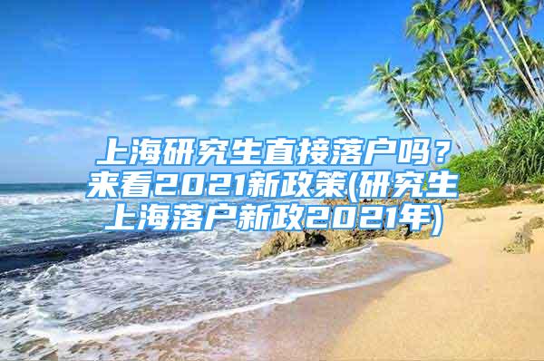 上海研究生直接落戶嗎？來看2021新政策(研究生上海落戶新政2021年)