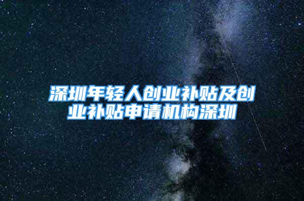 深圳年輕人創(chuàng)業(yè)補貼及創(chuàng)業(yè)補貼申請機構(gòu)深圳