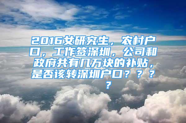 2016女研究生，農(nóng)村戶口，工作簽深圳，公司和政府共有幾萬塊的補貼，是否該轉(zhuǎn)深圳戶口？？？    ？