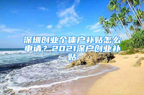 深圳創(chuàng)業(yè)個(gè)體戶補(bǔ)貼怎么申請？2021深戶創(chuàng)業(yè)補(bǔ)貼