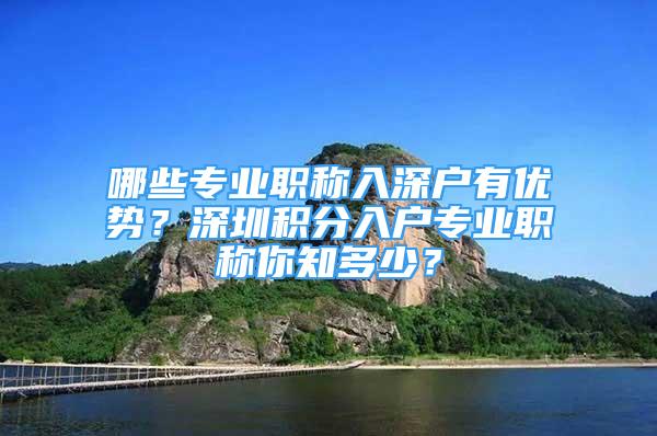 哪些專業(yè)職稱入深戶有優(yōu)勢？深圳積分入戶專業(yè)職稱你知多少？