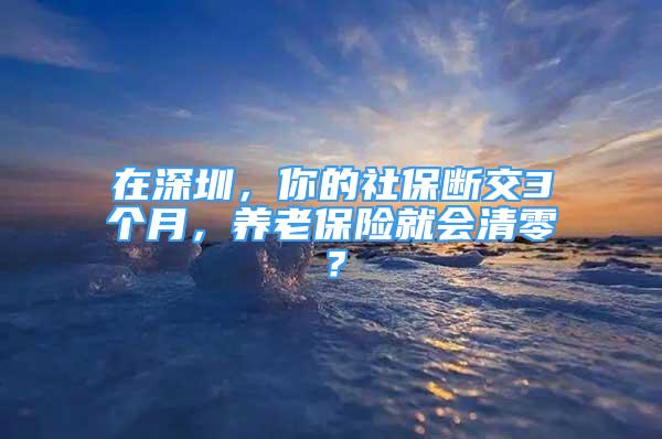 在深圳，你的社保斷交3個(gè)月，養(yǎng)老保險(xiǎn)就會清零？