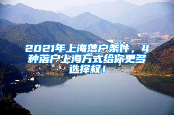 2021年上海落戶條件，4種落戶上海方式給你更多選擇權(quán)！