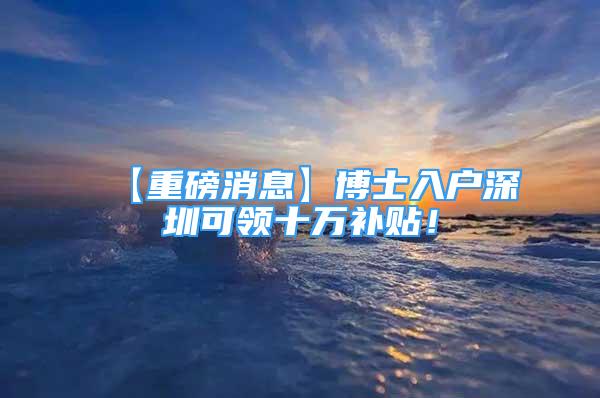 【重磅消息】博士入戶深圳可領(lǐng)十萬補(bǔ)貼！