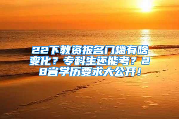 22下教資報(bào)名門檻有啥變化？?？粕€能考？28省學(xué)歷要求大公開！