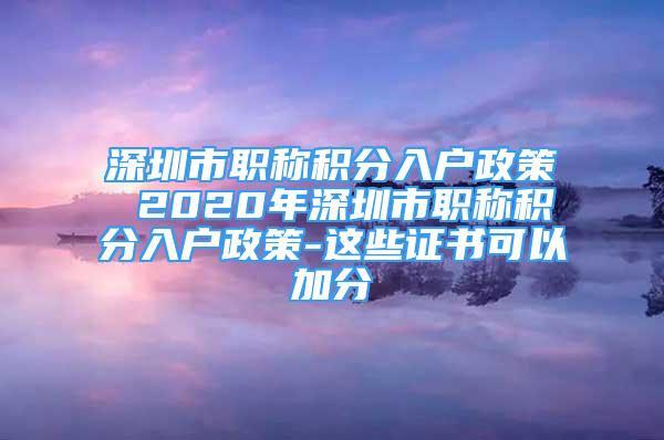 深圳市職稱積分入戶政策 2020年深圳市職稱積分入戶政策-這些證書可以加分