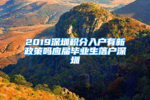 2019深圳積分入戶有新政策嗎應(yīng)屆畢業(yè)生落戶深圳