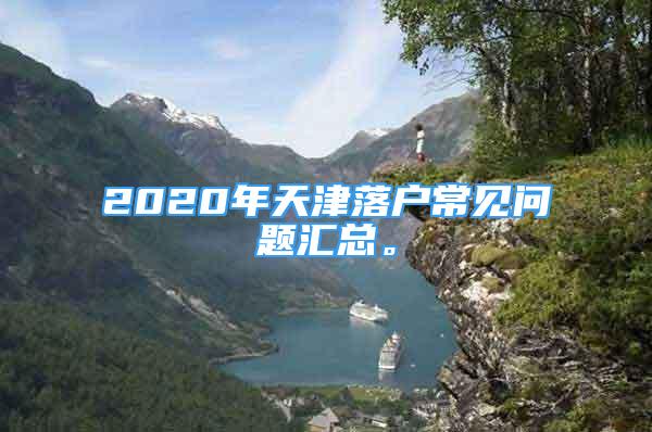 2020年天津落戶常見問題匯總。