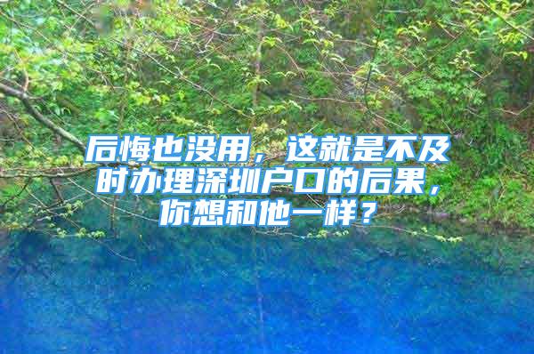 后悔也沒用，這就是不及時辦理深圳戶口的后果，你想和他一樣？