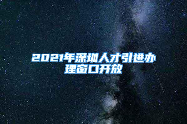 2021年深圳人才引進辦理窗口開放