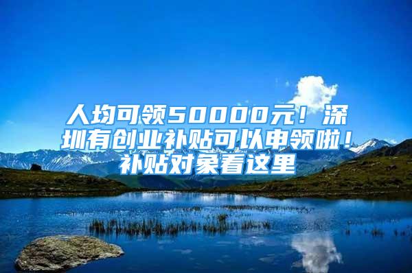 人均可領(lǐng)50000元！深圳有創(chuàng)業(yè)補貼可以申領(lǐng)啦！補貼對象看這里