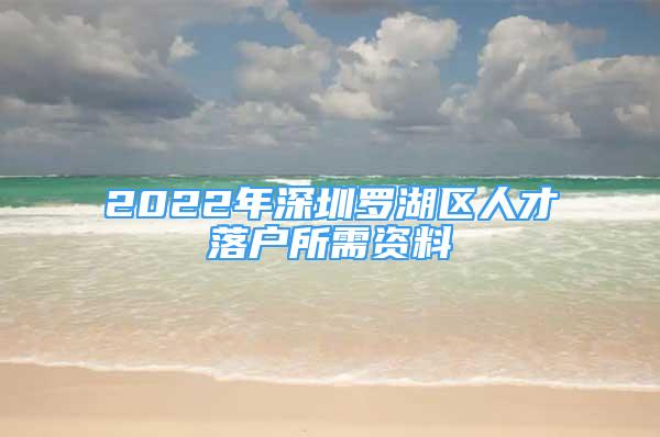 2022年深圳羅湖區(qū)人才落戶所需資料