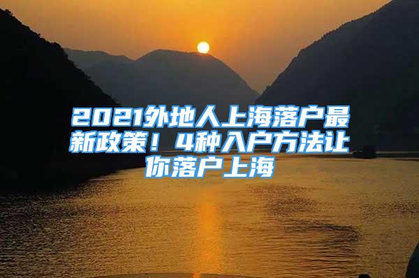 2021外地人上海落戶最新政策！4種入戶方法讓你落戶上海