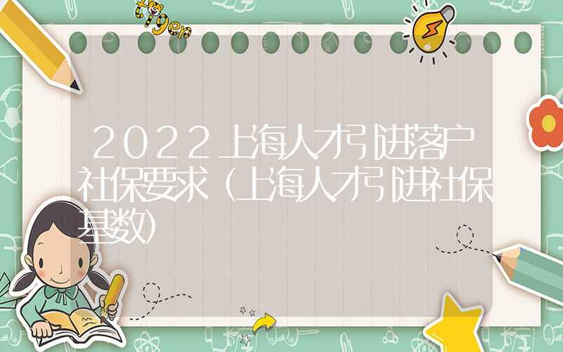 2022上海人才引進(jìn)落戶社保要求（上海人才引進(jìn)社?；鶖?shù)）