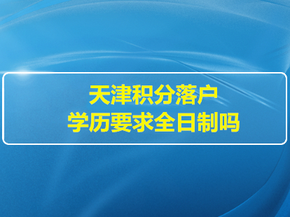 2022年天津積分落戶學(xué)歷要求全日制嗎？