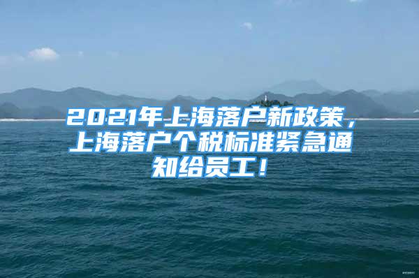 2021年上海落戶新政策，上海落戶個稅標準緊急通知給員工！