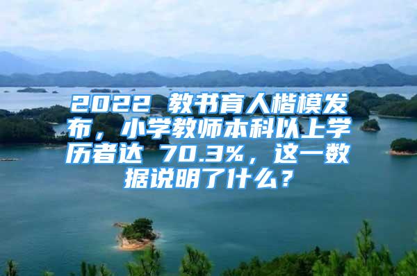 2022 教書育人楷模發(fā)布，小學教師本科以上學歷者達 70.3%，這一數(shù)據(jù)說明了什么？