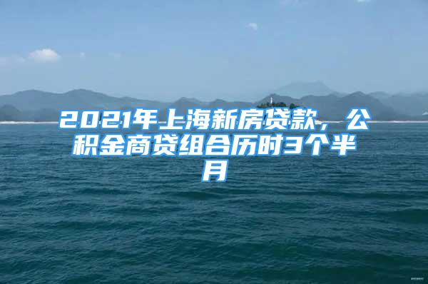 2021年上海新房貸款，公積金商貸組合歷時(shí)3個(gè)半月