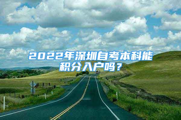 2022年深圳自考本科能積分入戶嗎？