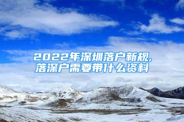 2022年深圳落戶(hù)新規(guī),落深戶(hù)需要帶什么資料