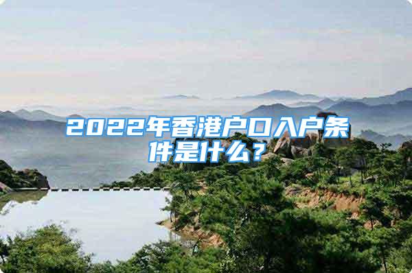 2022年香港戶口入戶條件是什么？